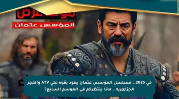 في 2025.. مسلسل المؤسس عثمان يعود بقوة على ATV والفجر الجزائرية.. ماذا ينتظركم في الموسم السابع؟